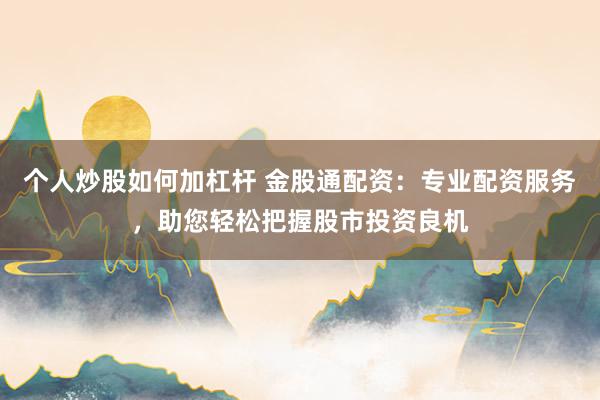 个人炒股如何加杠杆 金股通配资：专业配资服务，助您轻松把握股市投资良机