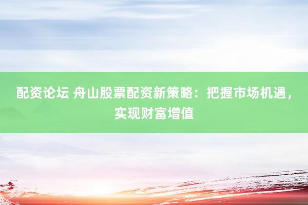 配资论坛 舟山股票配资新策略：把握市场机遇，实现财富增值