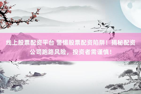 线上股票配资平台 警惕股票配资陷阱！揭秘配资公司跑路风险，投资者需谨慎！