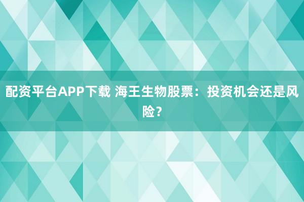 配资平台APP下载 海王生物股票：投资机会还是风险？