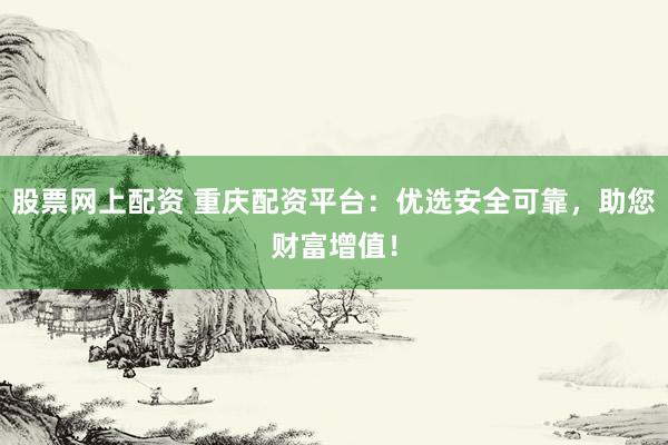 股票网上配资 重庆配资平台：优选安全可靠，助您财富增值！