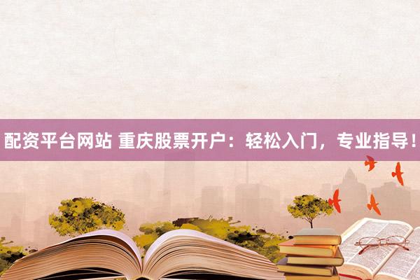 配资平台网站 重庆股票开户：轻松入门，专业指导！