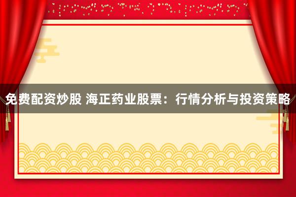 免费配资炒股 海正药业股票：行情分析与投资策略