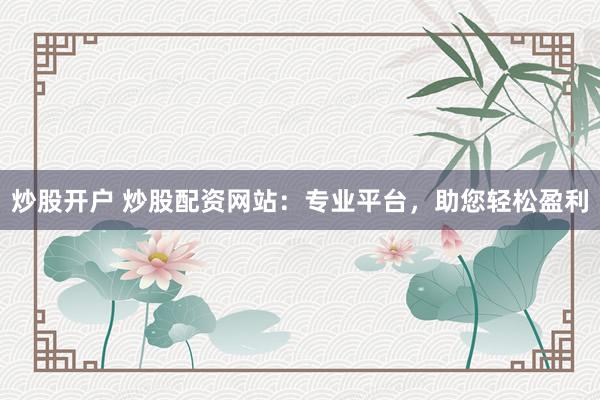 炒股开户 炒股配资网站：专业平台，助您轻松盈利