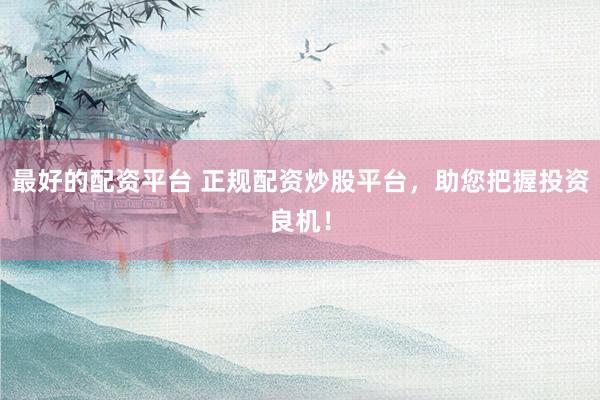 最好的配资平台 正规配资炒股平台，助您把握投资良机！