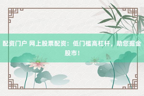 配资门户 网上股票配资：低门槛高杠杆，助您掘金股市！