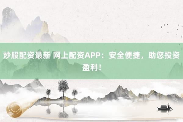 炒股配资最新 网上配资APP：安全便捷，助您投资盈利！