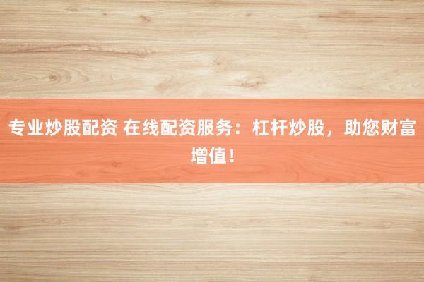 专业炒股配资 在线配资服务：杠杆炒股，助您财富增值！