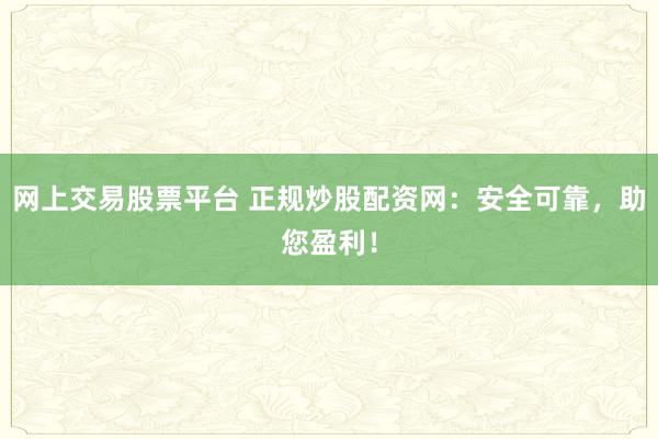 网上交易股票平台 正规炒股配资网：安全可靠，助您盈利！