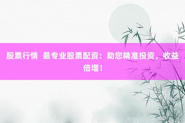 股票行情  最专业股票配资：助您精准投资，收益倍增！