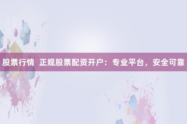 股票行情  正规股票配资开户：专业平台，安全可靠