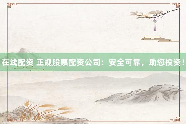 在线配资 正规股票配资公司：安全可靠，助您投资！