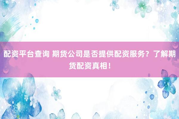 配资平台查询 期货公司是否提供配资服务？了解期货配资真相！