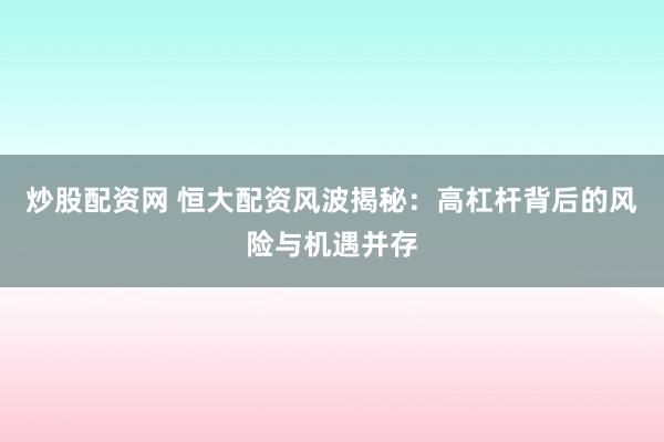 炒股配资网 恒大配资风波揭秘：高杠杆背后的风险与机遇并存