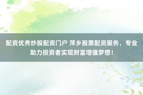 配资优秀炒股配资门户 萍乡股票配资服务，专业助力投资者实现财富增值梦想！