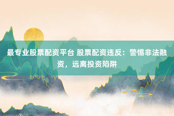 最专业股票配资平台 股票配资违反：警惕非法融资，远离投资陷阱