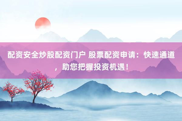 配资安全炒股配资门户 股票配资申请：快速通道，助您把握投资机遇！
