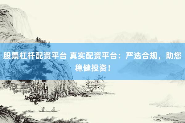股票杠杆配资平台 真实配资平台：严选合规，助您稳健投资！
