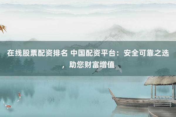 在线股票配资排名 中国配资平台：安全可靠之选，助您财富增值