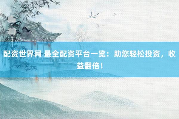配资世界网 最全配资平台一览：助您轻松投资，收益翻倍！