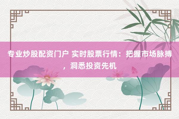专业炒股配资门户 实时股票行情：把握市场脉搏，洞悉投资先机