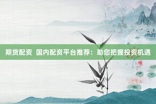 期货配资  国内配资平台推荐：助您把握投资机遇