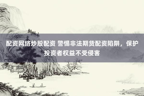 配资网络炒股配资 警惕非法期货配资陷阱，保护投资者权益不受侵害
