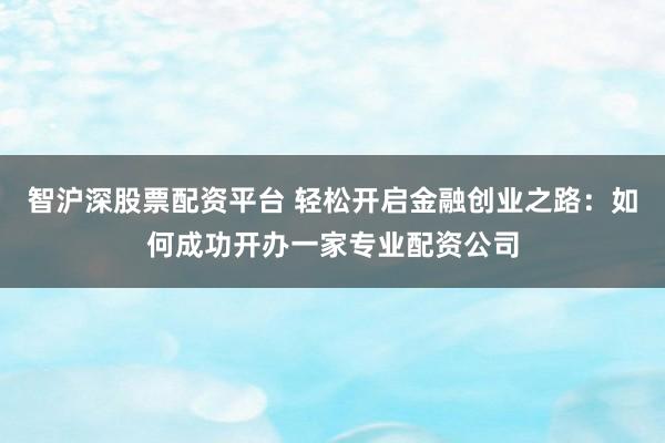 智沪深股票配资平台 轻松开启金融创业之路：如何成功开办一家专业配资公司
