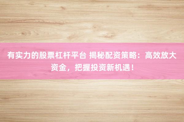 有实力的股票杠杆平台 揭秘配资策略：高效放大资金，把握投资新机遇！