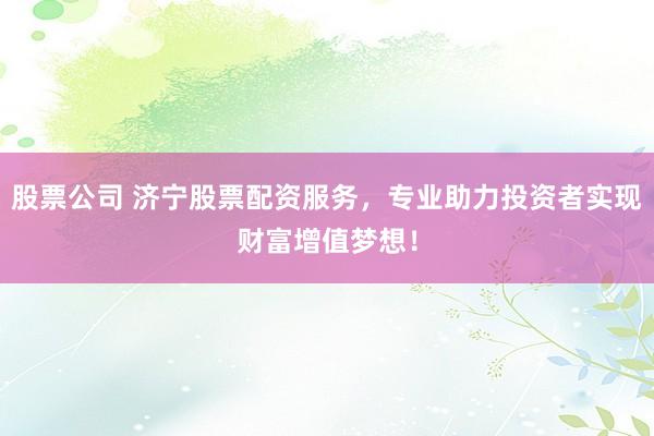 股票公司 济宁股票配资服务，专业助力投资者实现财富增值梦想！