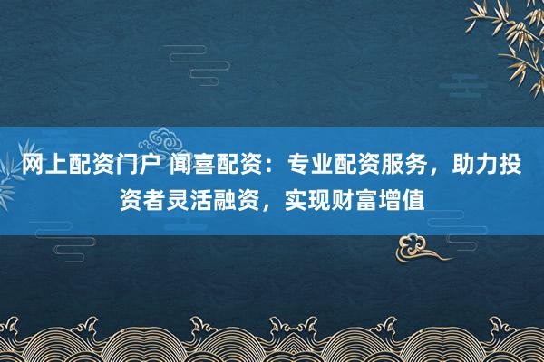 网上配资门户 闻喜配资：专业配资服务，助力投资者灵活融资，实现财富增值