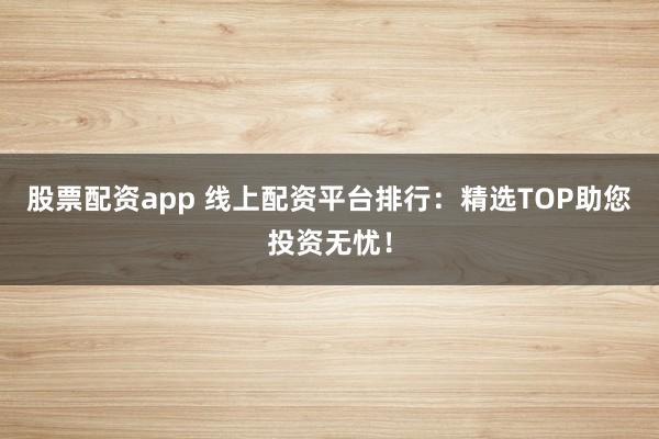 股票配资app 线上配资平台排行:精选TOP助您投资无忧!