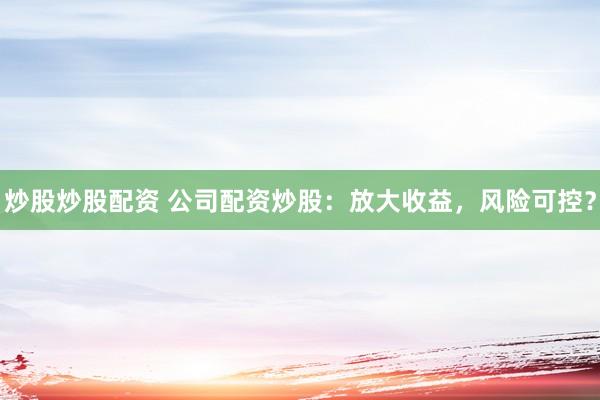 炒股炒股配资 公司配资炒股：放大收益，风险可控？