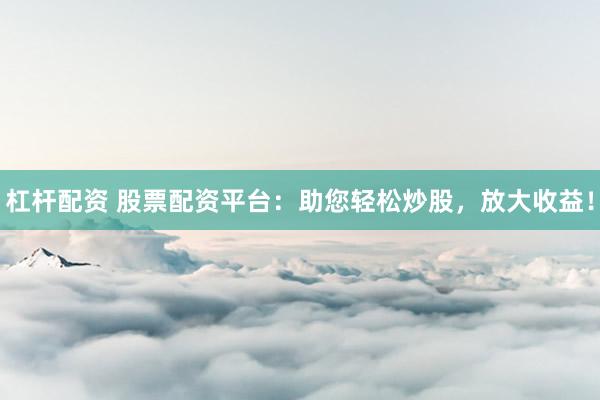 杠杆配资 股票配资平台：助您轻松炒股，放大收益！