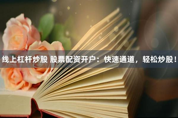 线上杠杆炒股 股票配资开户：快速通道，轻松炒股！