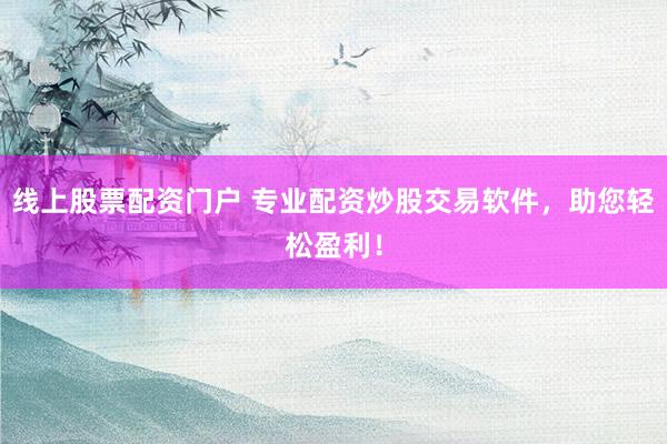 线上股票配资门户 专业配资炒股交易软件，助您轻松盈利！