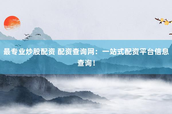 最专业炒股配资 配资查询网：一站式配资平台信息查询！