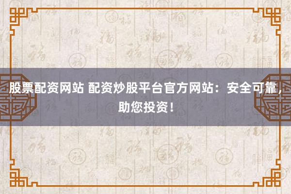 股票配资网站 配资炒股平台官方网站：安全可靠，助您投资！