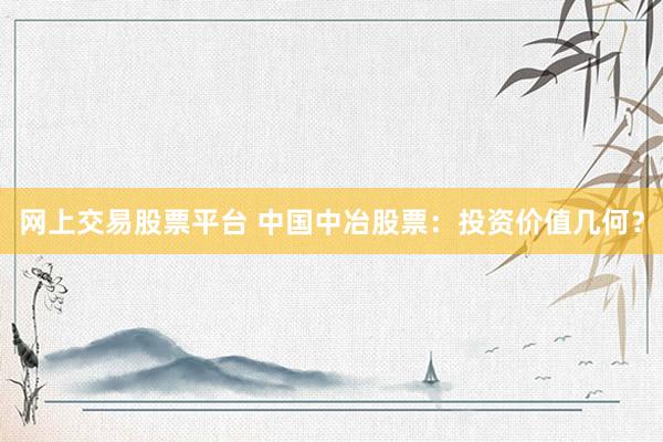 网上交易股票平台 中国中冶股票：投资价值几何？