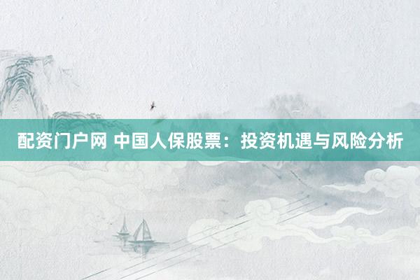 配资门户网 中国人保股票：投资机遇与风险分析