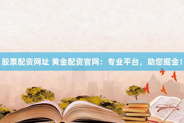 股票配资网址 黄金配资官网：专业平台，助您掘金！