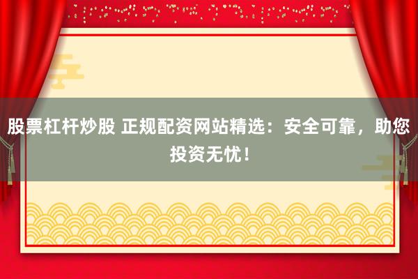 股票杠杆炒股 正规配资网站精选：安全可靠，助您投资无忧！