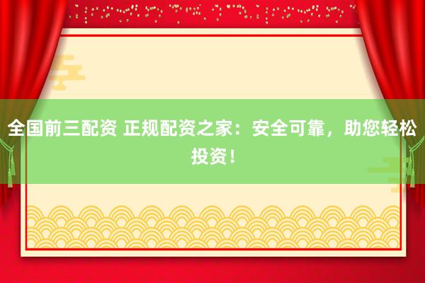 全国前三配资 正规配资之家：安全可靠，助您轻松投资！