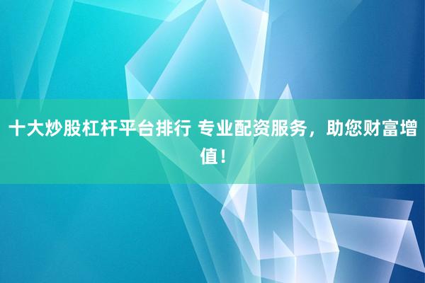 十大炒股杠杆平台排行 专业配资服务，助您财富增值！