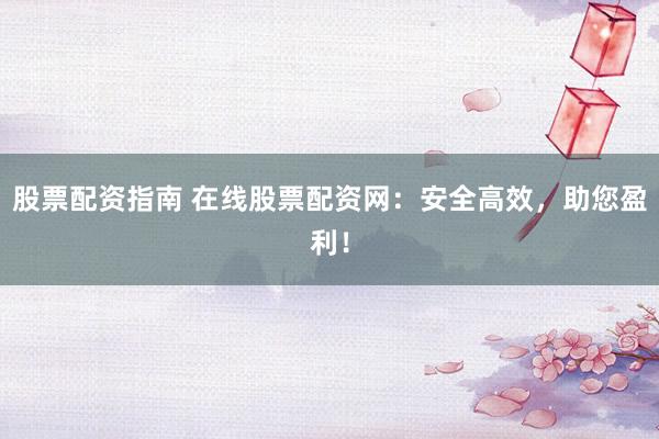 股票配资指南 在线股票配资网：安全高效，助您盈利！