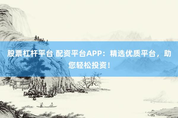 股票杠杆平台 配资平台APP：精选优质平台，助您轻松投资！