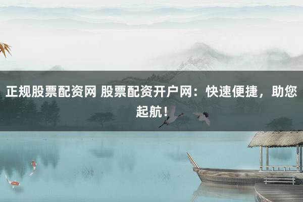 正规股票配资网 股票配资开户网：快速便捷，助您起航！