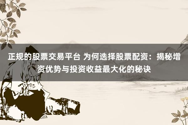 正规的股票交易平台 为何选择股票配资：揭秘增资优势与投资收益最大化的秘诀