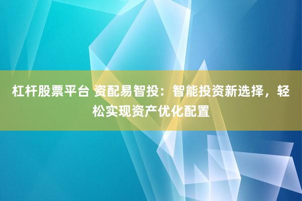 杠杆股票平台 资配易智投：智能投资新选择，轻松实现资产优化配置