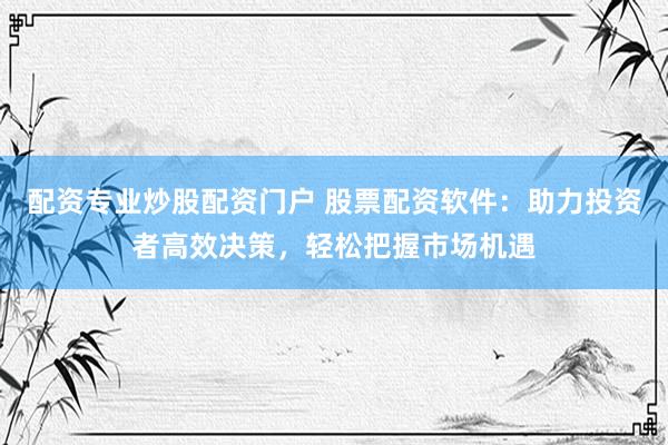 配资专业炒股配资门户 股票配资软件：助力投资者高效决策，轻松把握市场机遇